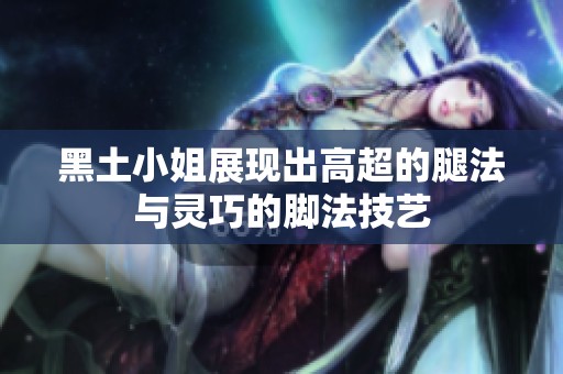 黑土小姐展现出高超的腿法与灵巧的脚法技艺
