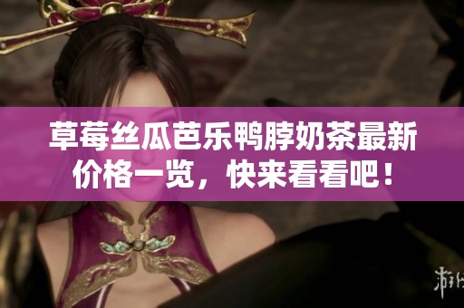 草莓丝瓜芭乐鸭脖奶茶最新价格一览，快来看看吧！