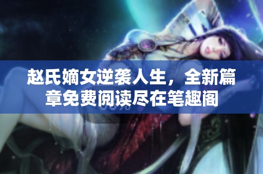 赵氏嫡女逆袭人生，全新篇章免费阅读尽在笔趣阁