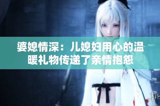 婆媳情深：儿媳妇用心的温暖礼物传递了亲情抱怨