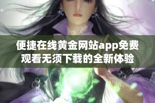 便捷在线黄金网站app免费观看无须下载的全新体验