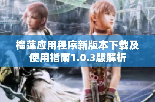 榴莲应用程序新版本下载及使用指南1.0.3版解析