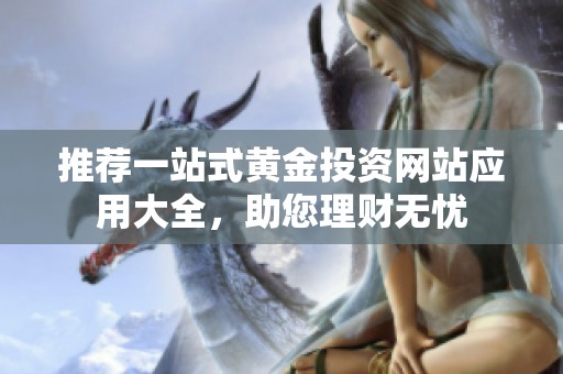 推荐一站式黄金投资网站应用大全，助您理财无忧