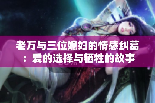 老万与三位媳妇的情感纠葛：爱的选择与牺牲的故事