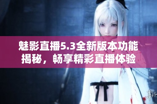 魅影直播5.3全新版本功能揭秘，畅享精彩直播体验