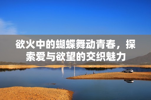 欲火中的蝴蝶舞动青春，探索爱与欲望的交织魅力