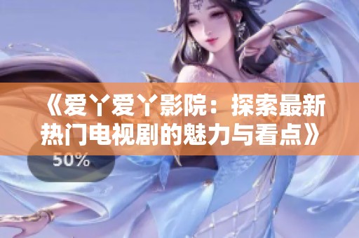 《爱丫爱丫影院：探索最新热门电视剧的魅力与看点》