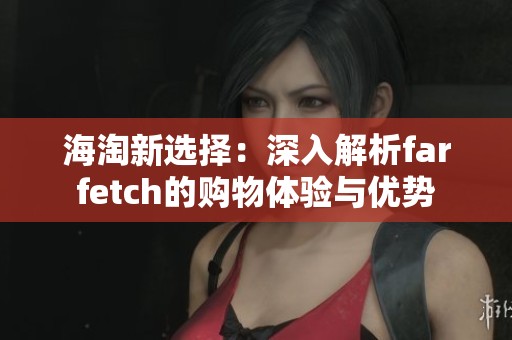 海淘新选择：深入解析farfetch的购物体验与优势