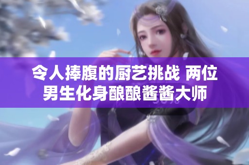 令人捧腹的厨艺挑战 两位男生化身酿酿酱酱大师
