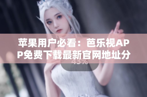 苹果用户必看：芭乐视APP免费下载最新官网地址分享