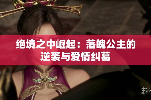 绝境之中崛起：落魄公主的逆袭与爱情纠葛