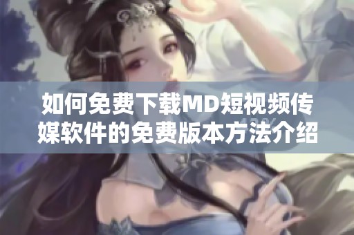 如何免费下载MD短视频传媒软件的免费版本方法介绍