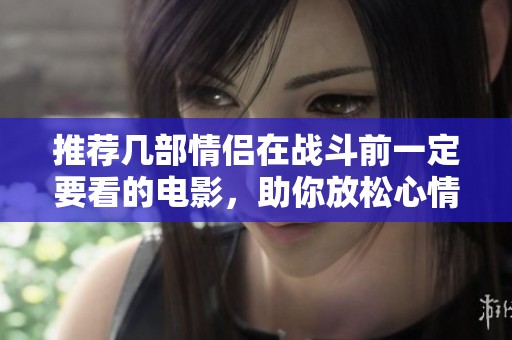 推荐几部情侣在战斗前一定要看的电影，助你放松心情