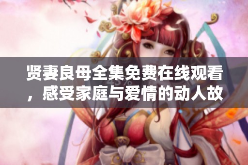 贤妻良母全集免费在线观看，感受家庭与爱情的动人故事