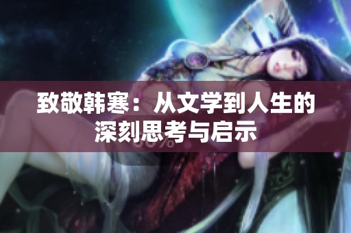 致敬韩寒：从文学到人生的深刻思考与启示