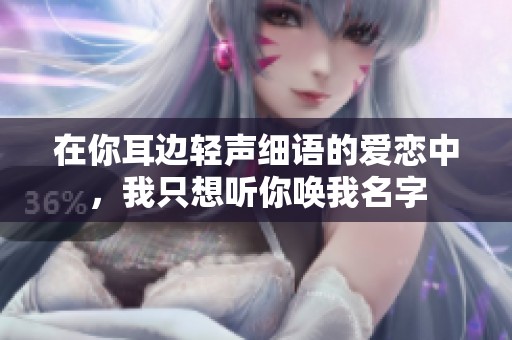 在你耳边轻声细语的爱恋中，我只想听你唤我名字