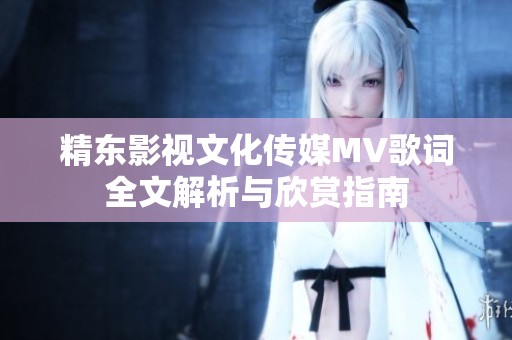 精东影视文化传媒MV歌词全文解析与欣赏指南