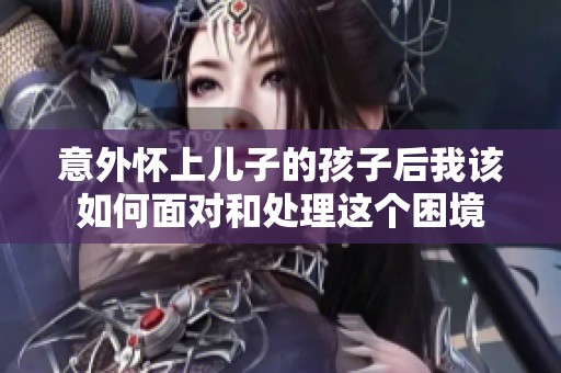 意外怀上儿子的孩子后我该如何面对和处理这个困境