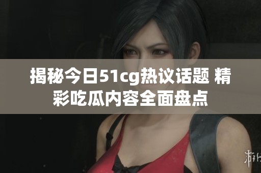 揭秘今日51cg热议话题 精彩吃瓜内容全面盘点