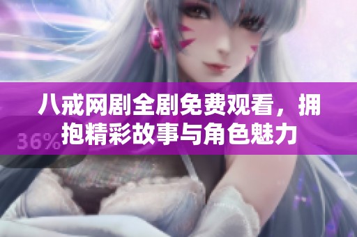 八戒网剧全剧免费观看，拥抱精彩故事与角色魅力