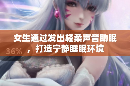 女生通过发出轻柔声音助眠，打造宁静睡眠环境