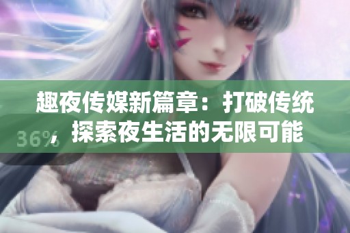 趣夜传媒新篇章：打破传统，探索夜生活的无限可能