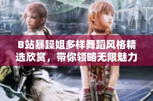 B站暴躁姐多样舞蹈风格精选欣赏，带你领略无限魅力