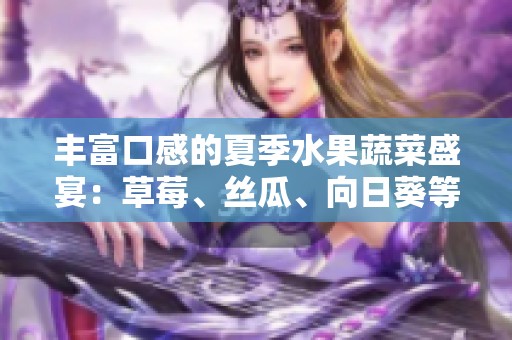 丰富口感的夏季水果蔬菜盛宴：草莓、丝瓜、向日葵等清新搭配