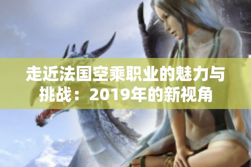 走近法国空乘职业的魅力与挑战：2019年的新视角