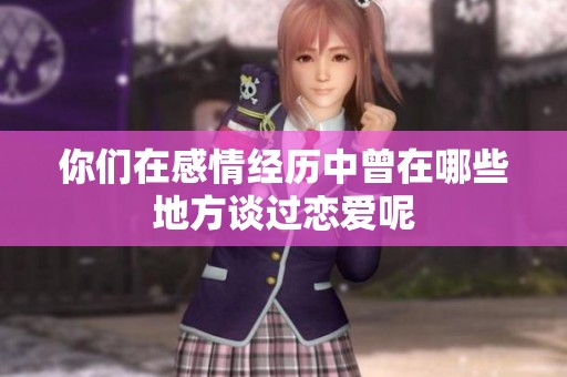 你们在感情经历中曾在哪些地方谈过恋爱呢