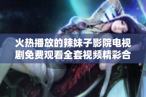 火热播放的辣妹子影院电视剧免费观看全套视频精彩合集