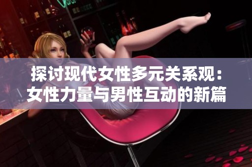 探讨现代女性多元关系观：女性力量与男性互动的新篇章