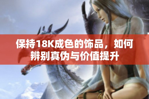 保持18K成色的饰品，如何辨别真伪与价值提升