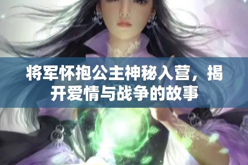 将军怀抱公主神秘入营，揭开爱情与战争的故事