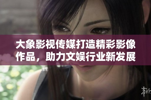 大象影视传媒打造精彩影像作品，助力文娱行业新发展