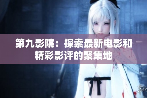 第九影院：探索最新电影和精彩影评的聚集地