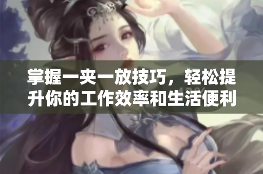 掌握一夹一放技巧，轻松提升你的工作效率和生活便利