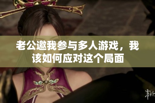 老公邀我参与多人游戏，我该如何应对这个局面