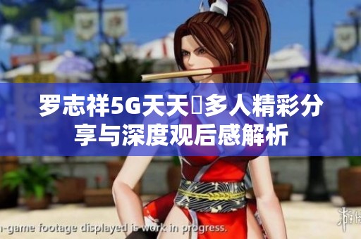 罗志祥5G天天奭多人精彩分享与深度观后感解析