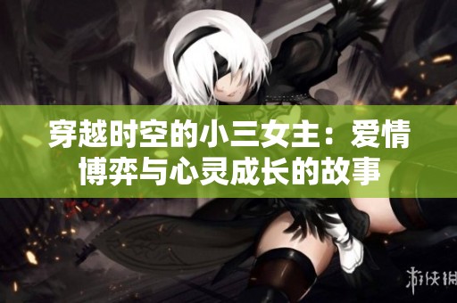 穿越时空的小三女主：爱情博弈与心灵成长的故事