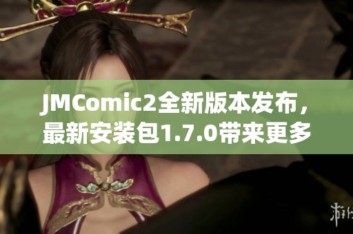 JMComic2全新版本发布，最新安装包1.7.0带来更多功能与优化