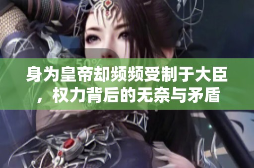 身为皇帝却频频受制于大臣，权力背后的无奈与矛盾