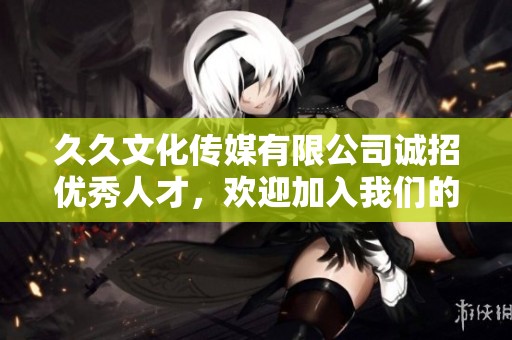 久久文化传媒有限公司诚招优秀人才，欢迎加入我们的团队！