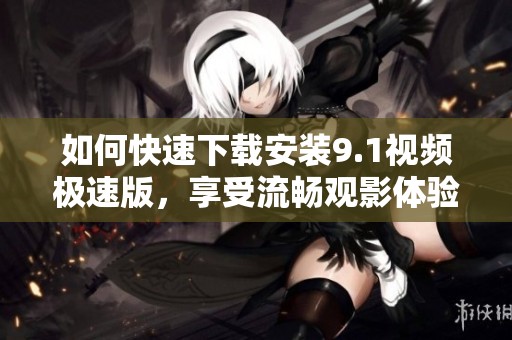 如何快速下载安装9.1视频极速版，享受流畅观影体验