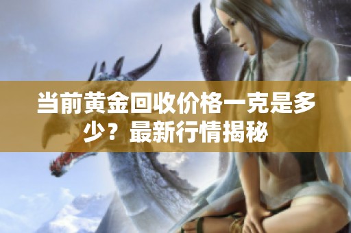当前黄金回收价格一克是多少？最新行情揭秘