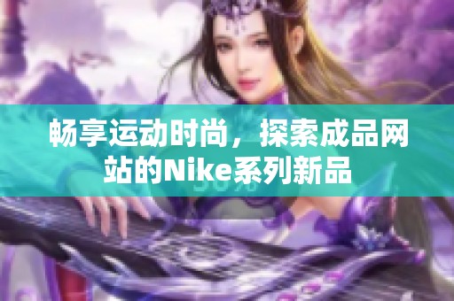 畅享运动时尚，探索成品网站的Nike系列新品