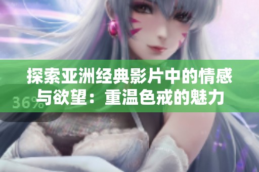 探索亚洲经典影片中的情感与欲望：重温色戒的魅力