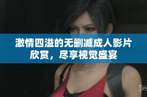 激情四溢的无删减成人影片欣赏，尽享视觉盛宴