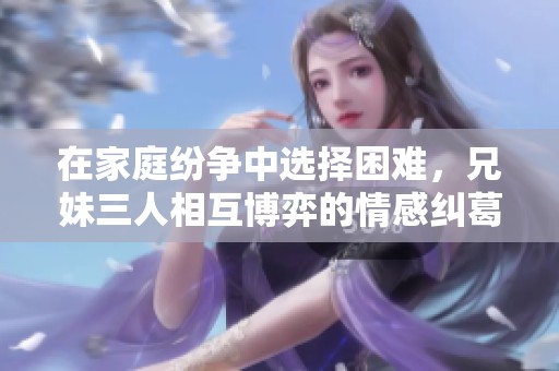 在家庭纷争中选择困难，兄妹三人相互博弈的情感纠葛
