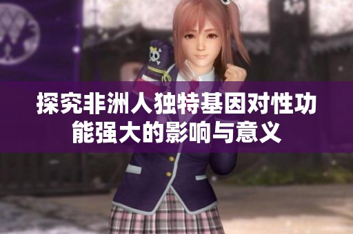 探究非洲人独特基因对性功能强大的影响与意义